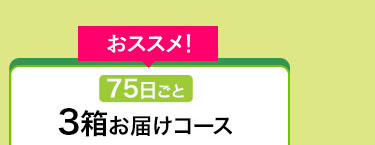 おススメ！75日ごと3箱お届けコース